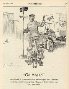 September 1918 article in Playthings magazine, The Strong, Rochester, New York. The September 1918 article in Playthings, “Toy Giving Approved,” detailed Gilbert’s masterful speech that detailed hard facts and figures about the value of the American toy industry to the country. He appealed to their patriotism and desire for American success in markets abroad. He touted the toy industry’s role in the education and development of American youth. With the Council members under his spell, Gilbert brought out the big guns: his fellow toy makers “came forward with a large variety of toys of different characters. These toys were placed in the hands of members of the Cabinet and they were studied with interest and enthusiasm. As one of the members of the Cabinet said, ‘There is no use trying to get away from the fact that toys appeal to the heart of everyone of us no matter how old we are.’… Another member forcefully said, ‘The Toy Industry must be preserved.’”